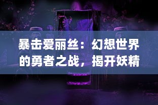 暴击爱丽丝：幻想世界的勇者之战，揭开妖精世界的神秘面纱，勇闯无尽的危险冒险