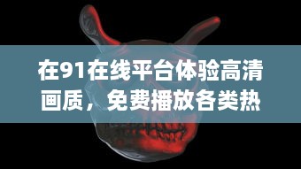 在91在线平台体验高清画质，免费播放各类热门独家影片，尽享视听盛宴