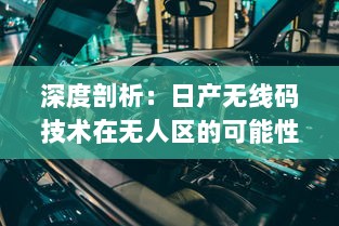 深度剖析：日产无线码技术在无人区的可能性与潜力，开创未来无人驾驶的新篇章 v8.9.5下载