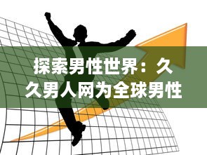 探索男性世界：久久男人网为全球男性提供全面的资讯、生活指南和娱乐内容