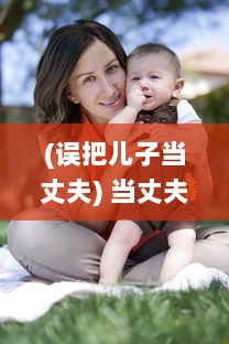 (误把儿子当丈夫) 当丈夫误将儿媳妇视若亲生子，深夜谈心现场让人哭笑不得