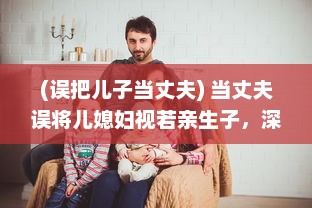 (误把儿子当丈夫) 当丈夫误将儿媳妇视若亲生子，深夜谈心现场让人哭笑不得