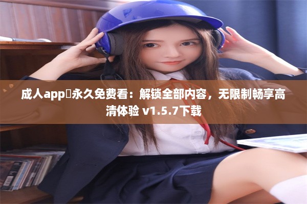 成人app❤永久免费看：解锁全部内容，无限制畅享高清体验 v1.5.7下载