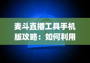 麦斗直播工具手机版攻略：如何利用手机端优化视频直播效果 "掌握关键配置