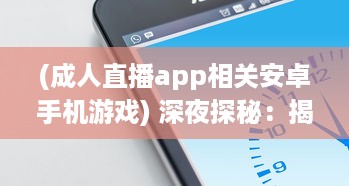 (成人直播app相关安卓手机游戏) 深夜探秘：揭露成人深夜直播APP的吸引力、风险与合理使用方式