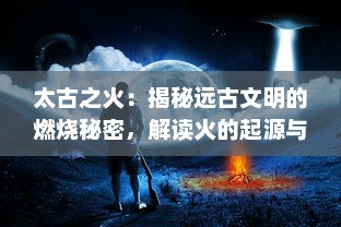 太古之火：揭秘远古文明的燃烧秘密，解读火的起源与人类文化的紧密关系