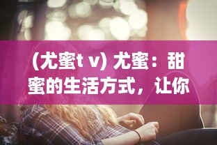 (尤蜜t v) 尤蜜：甜蜜的生活方式，让你从内心感受到幸福甜蜜的味道