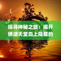 探寻神秘之旅：揭开锈湖天堂岛上隐藏的秘密，深入解读其奇幻与现实交织的世界