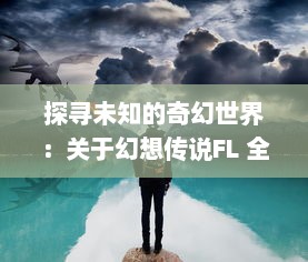 探寻未知的奇幻世界：关于幻想传说FL 全面解析与角色命运的深度思考