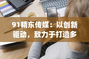 91精东传媒：以创新驱动，致力于打造多元化、全方位的新媒体传播组织 v9.5.4下载