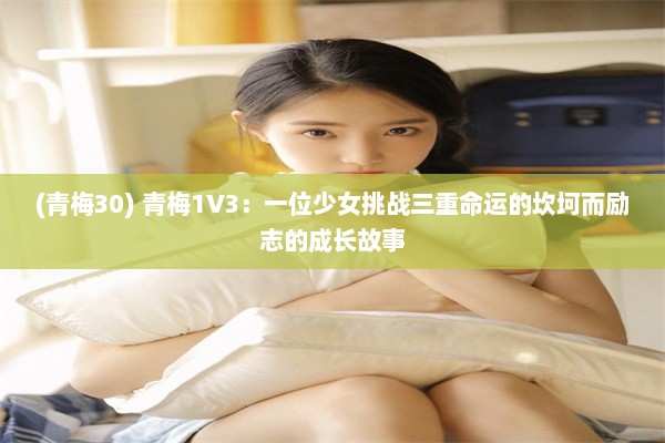 (青梅30) 青梅1V3：一位少女挑战三重命运的坎坷而励志的成长故事