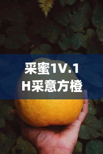 采蜜1V.1H采意方橙：汲取大自然的甘甜，品尝专家精心挑选的独特水果味道 v1.6.1下载