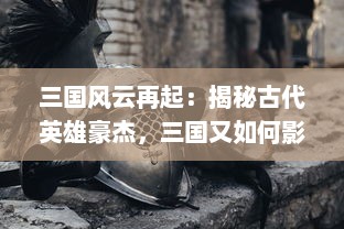 三国风云再起：揭秘古代英雄豪杰，三国又如何影响了中国历史与文化