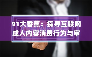 91大香蕉：探寻互联网成人内容消费行为与审美趋势的变迁 v1.8.4下载