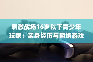 刺激战场16岁以下青少年玩家：亲身经历与网络游戏管理新规的碰撞