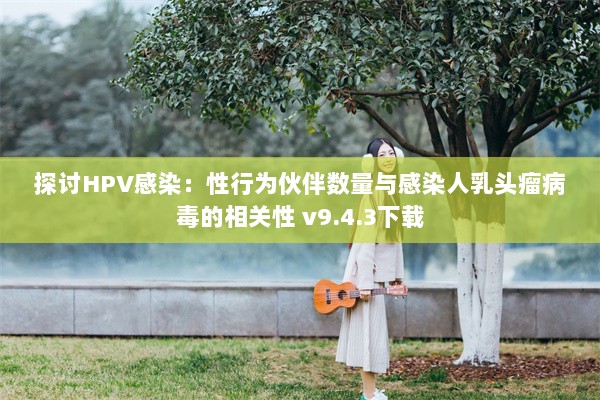 探讨HPV感染：性行为伙伴数量与感染人乳头瘤病毒的相关性 v9.4.3下载