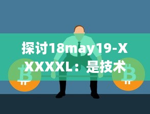 探讨18may19-XXXXXL：是技术革新引领的重大变革还是前沿科技领域的一次重要突破