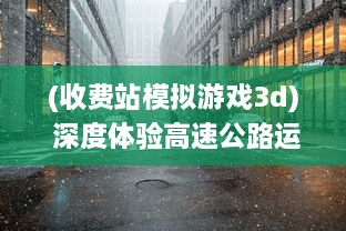 (收费站模拟游戏3d) 深度体验高速公路运营：全新高度仿真的收费站模拟器游戏评测