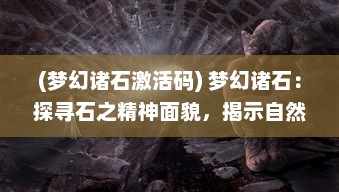 (梦幻诸石激活码) 梦幻诸石：探寻石之精神面貌，揭示自然与艺术的奇幻交融