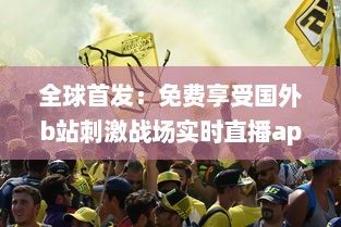 全球首发：免费享受国外b站刺激战场实时直播app，体验无与伦比的游戏盛宴