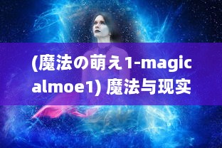 (魔法の萌え1-magicalmoe1) 魔法与现实交织：揭秘萌灵对决，重新定义竞技场上的决斗魅力