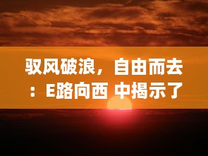 驭风破浪，自由而去：E路向西 中揭示了追逐梦想与自由的心路历程