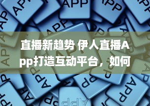 直播新趋势 伊人直播App打造互动平台，如何实现观众与主播间的高效互动 探索直播背后的技术支持