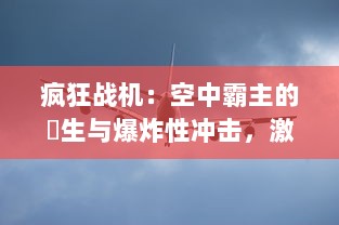 疯狂战机：空中霸主的誕生与爆炸性冲击，激情对决的终极飞行实境战役