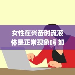 女性在兴奋时流液体是正常现象吗 如何合理应对和理解这一生理现象