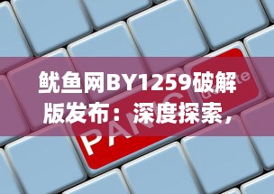 鱿鱼网BY1259破解版发布：深度探索，立即进入官网体验最新功能 v8.7.3下载