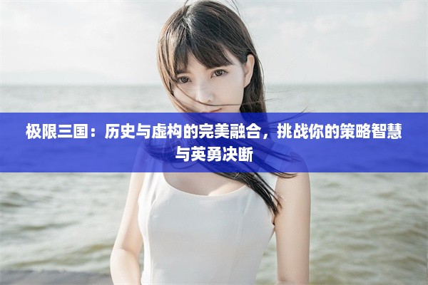 极限三国：历史与虚构的完美融合，挑战你的策略智慧与英勇决断