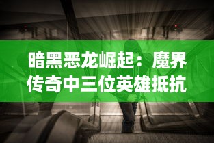 暗黑恶龙崛起：魔界传奇中三位英雄抵抗邪恶势力的终极冒险之旅