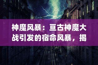 神魔风暴：亘古神魔大战引发的宿命风暴，揭秘世间最强力量的决战秘密