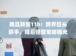 商且联姻11h：跨界巨头联手，婚后经营策略曝光，揭秘成功商业婚姻秘诀