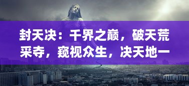 封天决：千界之巅，破天荒采夺，窥视众生，决天地一战的终极命运史诗巨作