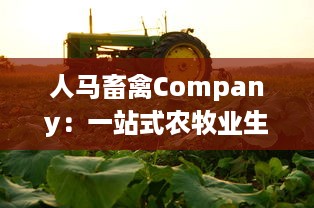 人马畜禽Company：一站式农牧业生态解决方案提供商，推动农业产业链绿色升级 v6.7.7下载