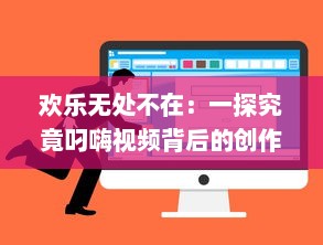 欢乐无处不在：一探究竟叼嗨视频背后的创作过程和其在网络文化中的影响力