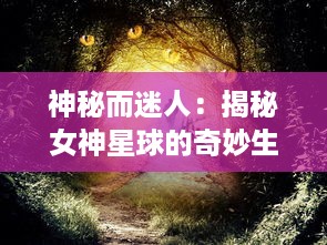 神秘而迷人：揭秘女神星球的奇妙生态系统及其对人类文明的独特影响