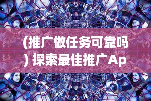 (推广做任务可靠吗) 探索最佳推广App任务平台：如何选择高效可靠的合作伙伴