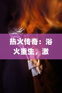 热火传奇：浴火重生，激情燃烧，篮球场上的勇士们逆袭的全景式展现