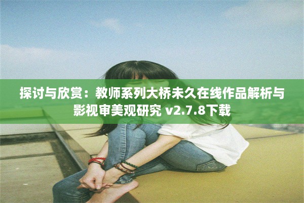 探讨与欣赏：教师系列大桥未久在线作品解析与影视审美观研究 v2.7.8下载