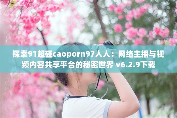 探索91超碰caoporn97人人：网络主播与视频内容共享平台的秘密世界 v6.2.9下载