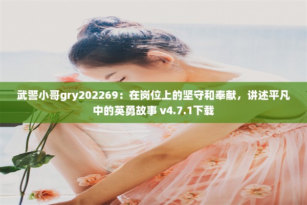 武警小哥gry202269：在岗位上的坚守和奉献，讲述平凡中的英勇故事 v4.7.1下载