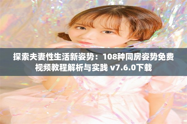 探索夫妻性生活新姿势：108种同房姿势免费视频教程解析与实践 v7.6.0下载