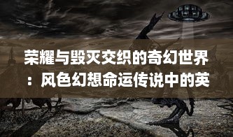 荣耀与毁灭交织的奇幻世界：风色幻想命运传说中的英勇冒险与心灵审判