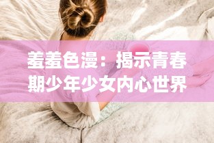 羞羞色漫：揭示青春期少年少女内心世界的独特视角与缤纷色彩 v6.8.3下载