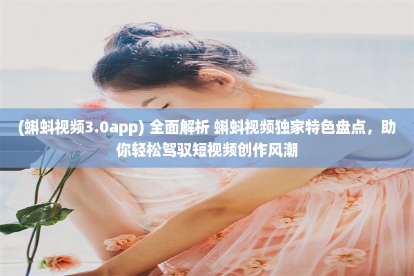 (蝌蚪视频3.0app) 全面解析 蝌蚪视频独家特色盘点，助你轻松驾驭短视频创作风潮