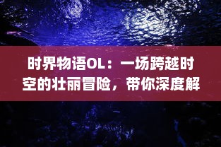 时界物语OL：一场跨越时空的壮丽冒险，带你深度解读神秘的异世界历际之旅