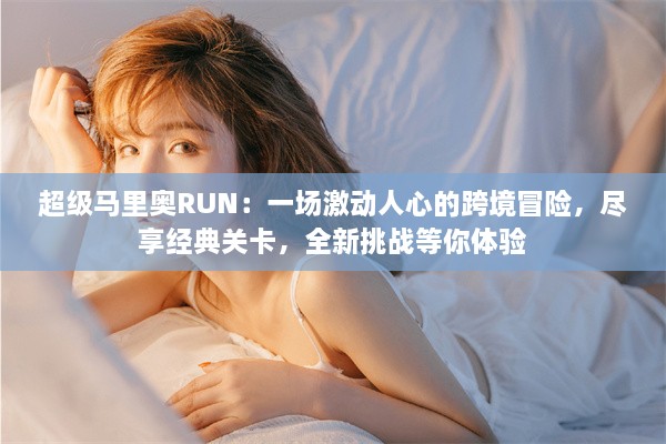 超级马里奥RUN：一场激动人心的跨境冒险，尽享经典关卡，全新挑战等你体验