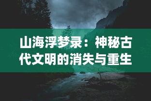 山海浮梦录：神秘古代文明的消失与重生，奇特生物的诞生与灭亡